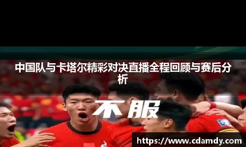 中国队与卡塔尔精彩对决直播全程回顾与赛后分析