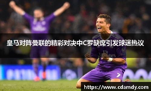皇马对阵曼联的精彩对决中C罗缺席引发球迷热议